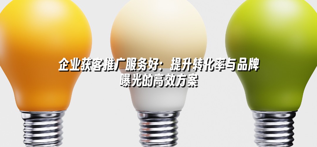 企业获客推广服务好：提升转化率与品牌曝光的高效方案