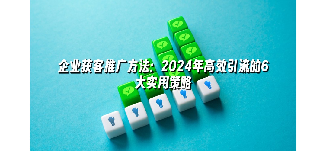企业获客推广方法：2024年高效引流的6大实用策略