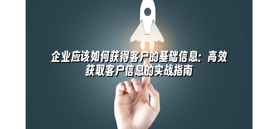企业应该如何获得客户的基础信息：高效获取客户信息的实战指南