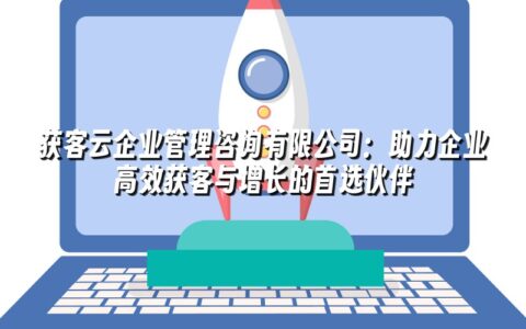 获客云企业管理咨询有限公司:助力企业高效获客与增长的首选伙伴 获客云企业管理咨询有限公司:助力企业高效获客与增长的首选伙伴