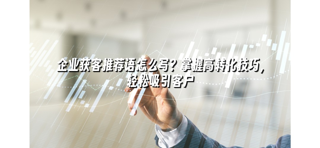 企业获客推荐语怎么写？掌握高转化技巧，轻松吸引客户