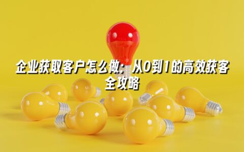 企业获取客户怎么做：从0到1的高效获客全攻略