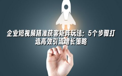 企业短视频精准获客矩阵玩法:5个步骤打造高效引流增长策略 企业短视频精准获客矩阵玩法:5个步骤打造高效引流增长策略