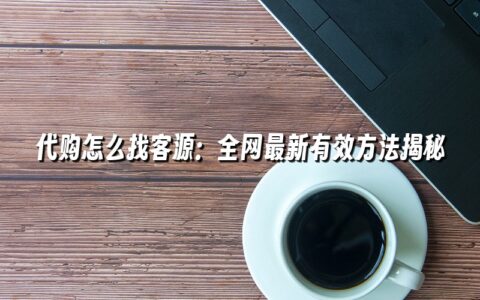 代购怎么找客源:全网最新有效方法揭秘 代购怎么找客源:全网最新有效方法揭秘