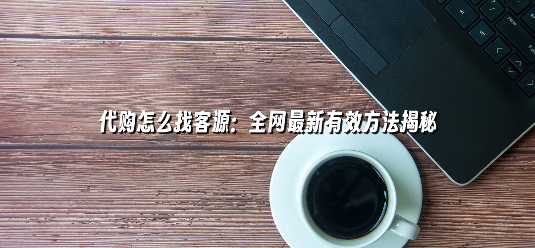代购怎么找客源：全网最新有效方法揭秘