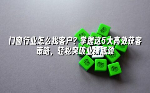 门窗行业怎么找客户？掌握这5大高效获客策略，轻松突破业绩瓶颈