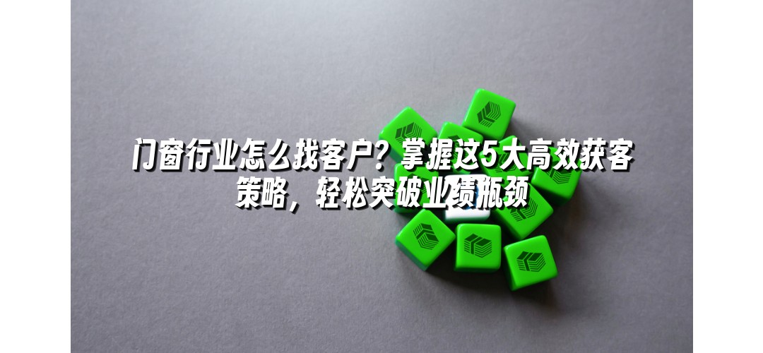 门窗行业怎么找客户？掌握这5大高效获客策略，轻松突破业绩瓶颈