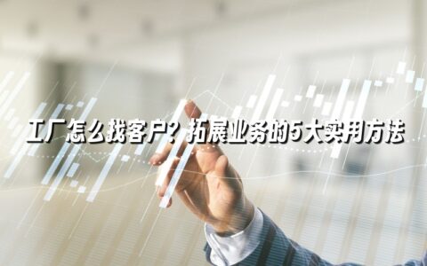 工厂怎么找客户?拓展业务的5大实用方法 工厂怎么找客户?拓展业务的5大实用方法