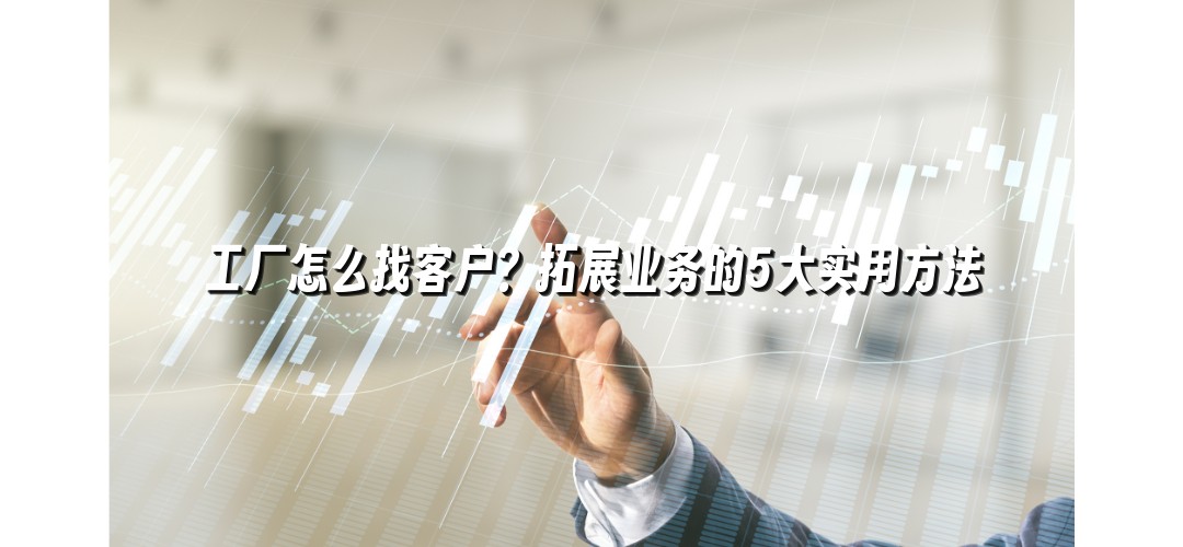 工厂怎么找客户？拓展业务的5大实用方法