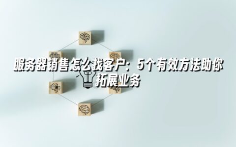 服务器销售怎么找客户：5个有效方法助你拓展业务