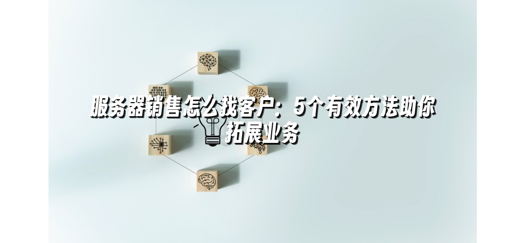 服务器销售怎么找客户：5个有效方法助你拓展业务