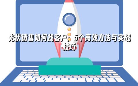 光伏销售如何找客户:5个高效方法与实战技巧 光伏销售如何找客户:5个高效方法与实战技巧