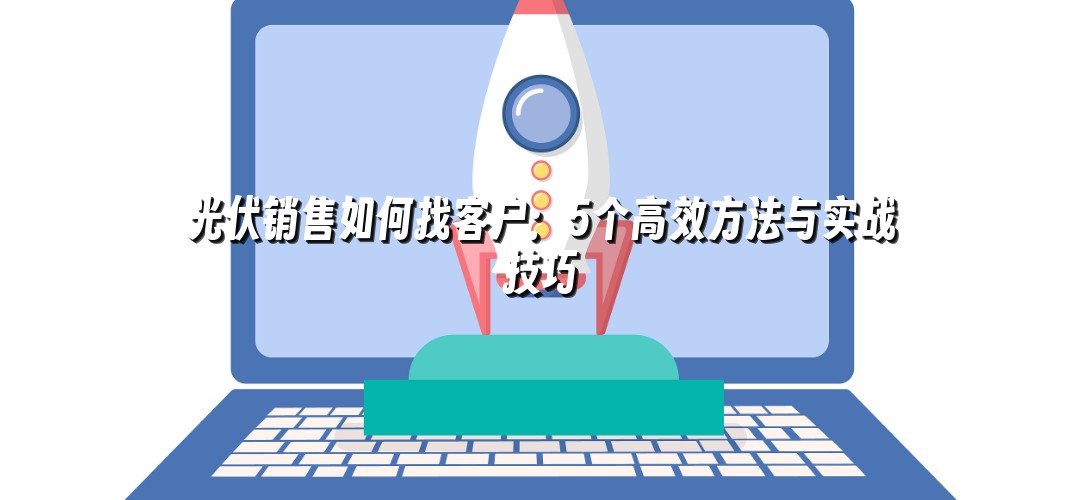 光伏销售如何找客户：5个高效方法与实战技巧
