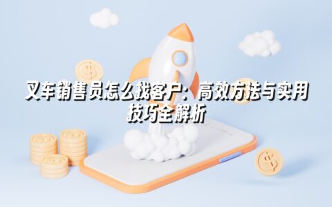 叉车销售员怎么找客户:高效方法与实用技巧全解析 叉车销售员怎么找客户:高效方法与实用技巧全解析