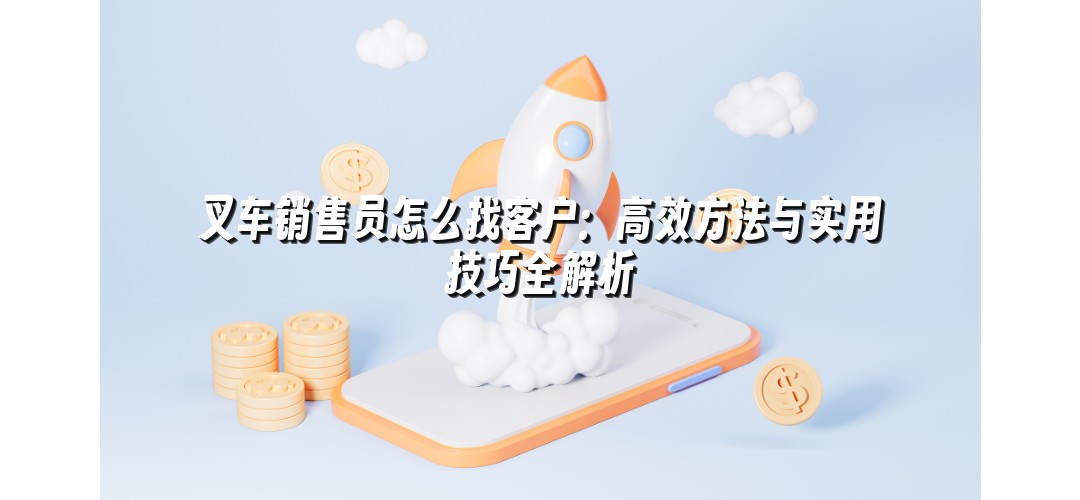 叉车销售员怎么找客户：高效方法与实用技巧全解析