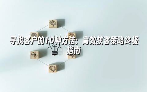 寻找客户的10种方法：高效获客策略终极指南