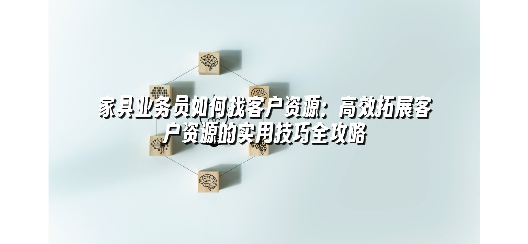 家具业务员如何找客户资源：高效拓展客户资源的实用技巧全攻略