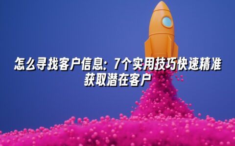 怎么寻找客户信息:7个实用技巧快速精准获取潜在客户 怎么寻找客户信息:7个实用技巧快速精准获取潜在客户