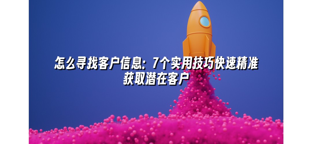 怎么寻找客户信息：7个实用技巧快速精准获取潜在客户