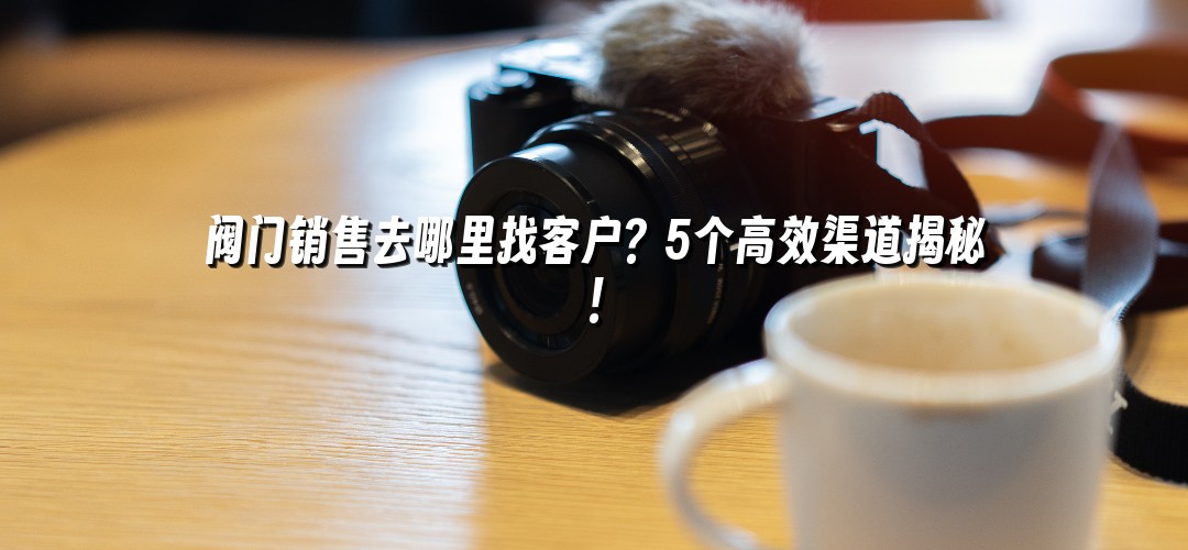 阀门销售去哪里找客户？5个高效渠道揭秘！