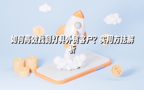 如何高效找到灯具外贸客户?实用方法解析 如何高效找到灯具外贸客户?实用方法解析