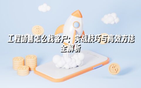 工程销售怎么找客户:实战技巧与高效方法全解析 工程销售怎么找客户:实战技巧与高效方法全解析