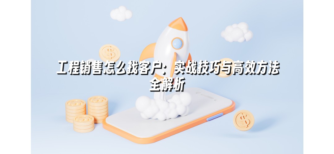工程销售怎么找客户：实战技巧与高效方法全解析