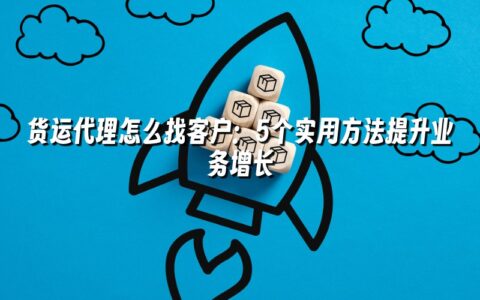 货运代理怎么找客户:5个实用方法提升业务增长 货运代理怎么找客户:5个实用方法提升业务增长