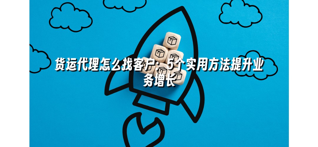 货运代理怎么找客户：5个实用方法提升业务增长