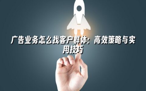 广告业务怎么找客户群体:高效策略与实用技巧 广告业务怎么找客户群体:高效策略与实用技巧