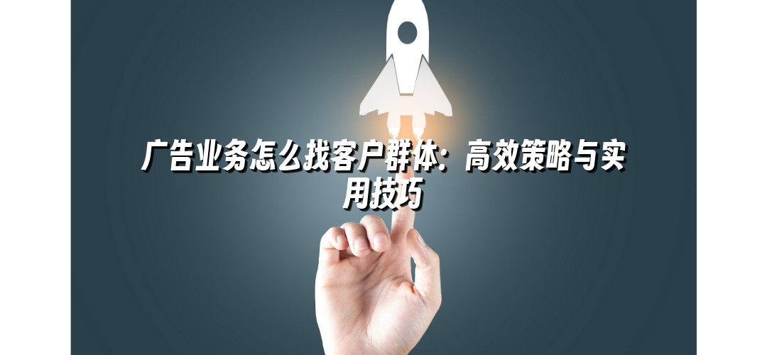 广告业务怎么找客户群体：高效策略与实用技巧