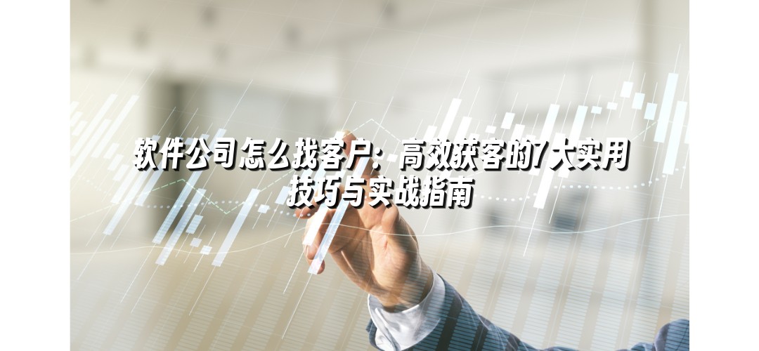 软件公司怎么找客户：高效获客的7大实用技巧与实战指南