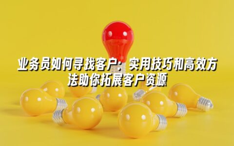 业务员如何寻找客户:实用技巧和高效方法助你拓展客户资源 业务员如何寻找客户:实用技巧和高效方法助你拓展客户资源