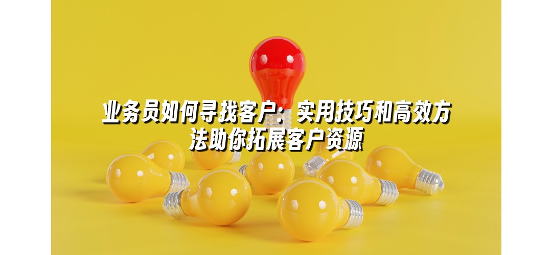 业务员如何寻找客户：实用技巧和高效方法助你拓展客户资源