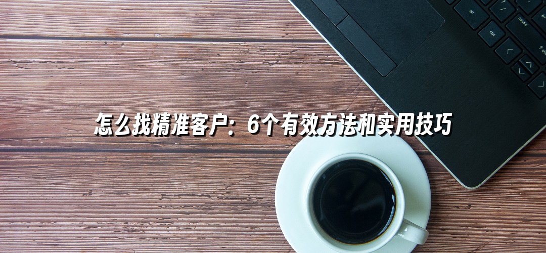 怎么找精准客户：6个有效方法和实用技巧