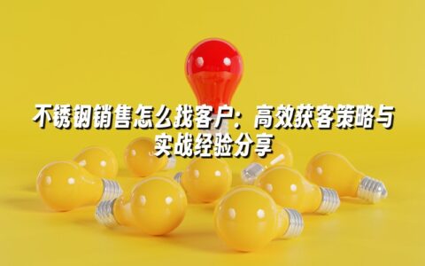 不锈钢销售怎么找客户:高效获客策略与实战经验分享 不锈钢销售怎么找客户:高效获客策略与实战经验分享