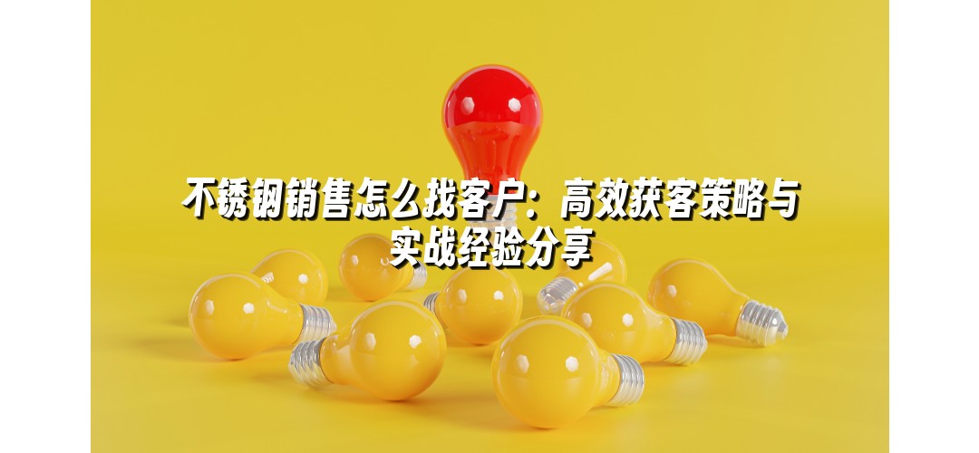 不锈钢销售怎么找客户：高效获客策略与实战经验分享