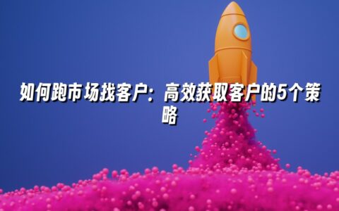 如何跑市场找客户:高效获取客户的5个策略 如何跑市场找客户:高效获取客户的5个策略