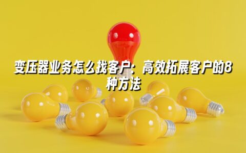 变压器业务怎么找客户:高效拓展客户的8种方法 变压器业务怎么找客户:高效拓展客户的8种方法