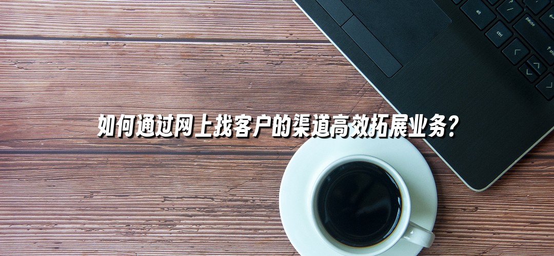 如何通过网上找客户的渠道高效拓展业务？