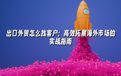 出口外贸怎么找客户:高效拓展海外市场的实战指南 出口外贸怎么找客户:高效拓展海外市场的实战指南