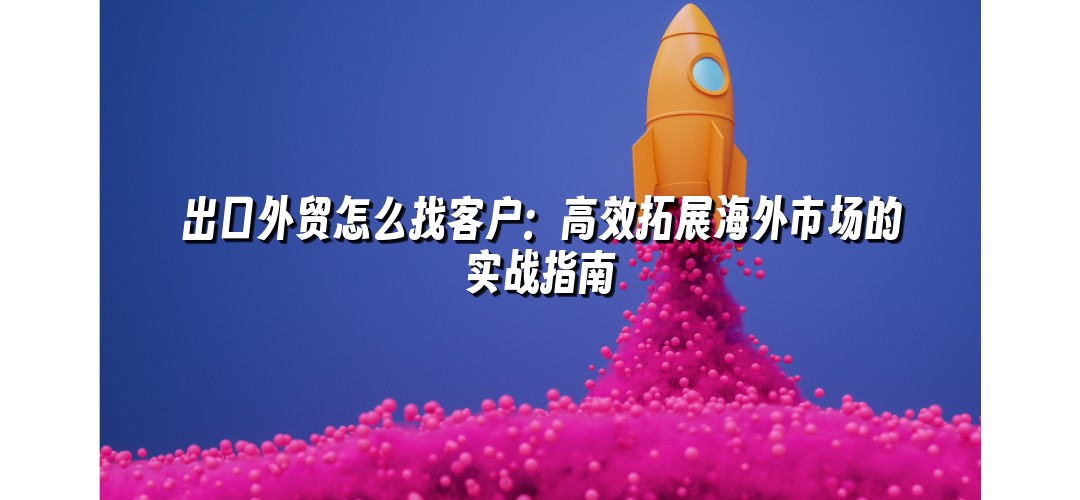 出口外贸怎么找客户：高效拓展海外市场的实战指南