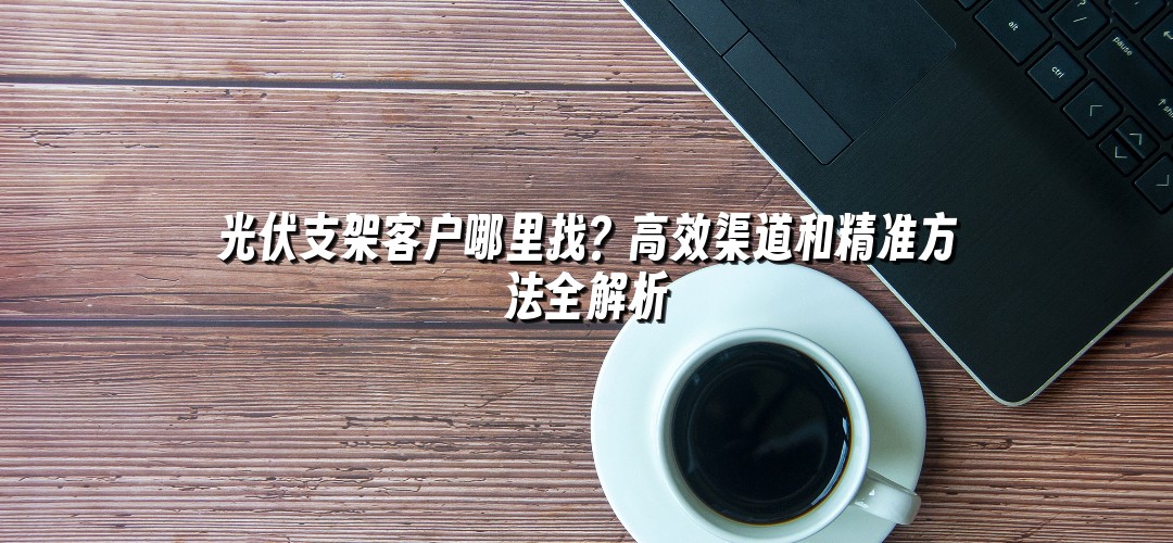光伏支架客户哪里找？高效渠道和精准方法全解析