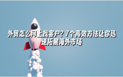 外贸怎么网上找客户?7个高效方法让你迅速拓展海外市场 外贸怎么网上找客户?7个高效方法让你迅速拓展海外市场