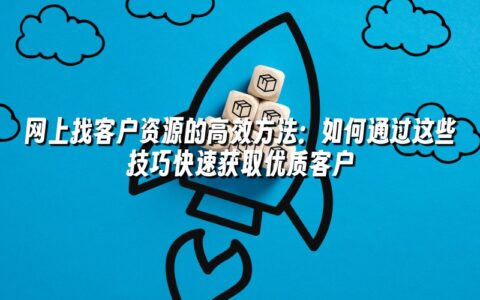 网上找客户资源的高效方法:如何通过这些技巧快速获取优质客户 网上找客户资源的高效方法:如何通过这些技巧快速获取优质客户