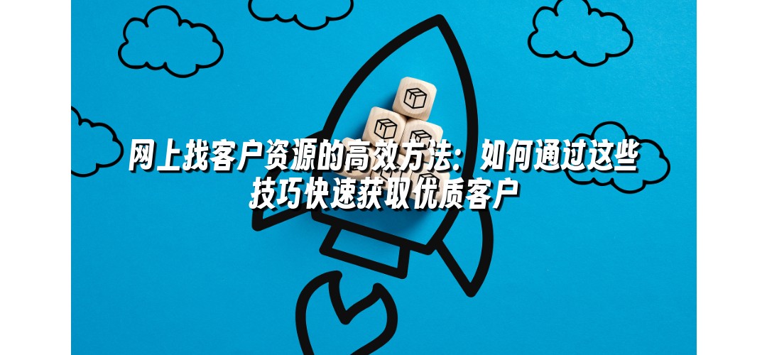 网上找客户资源的高效方法：如何通过这些技巧快速获取优质客户