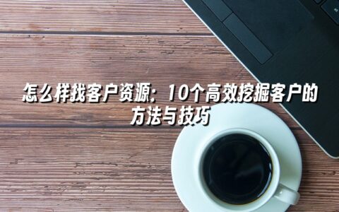 怎么样找客户资源：10个高效挖掘客户的方法与技巧