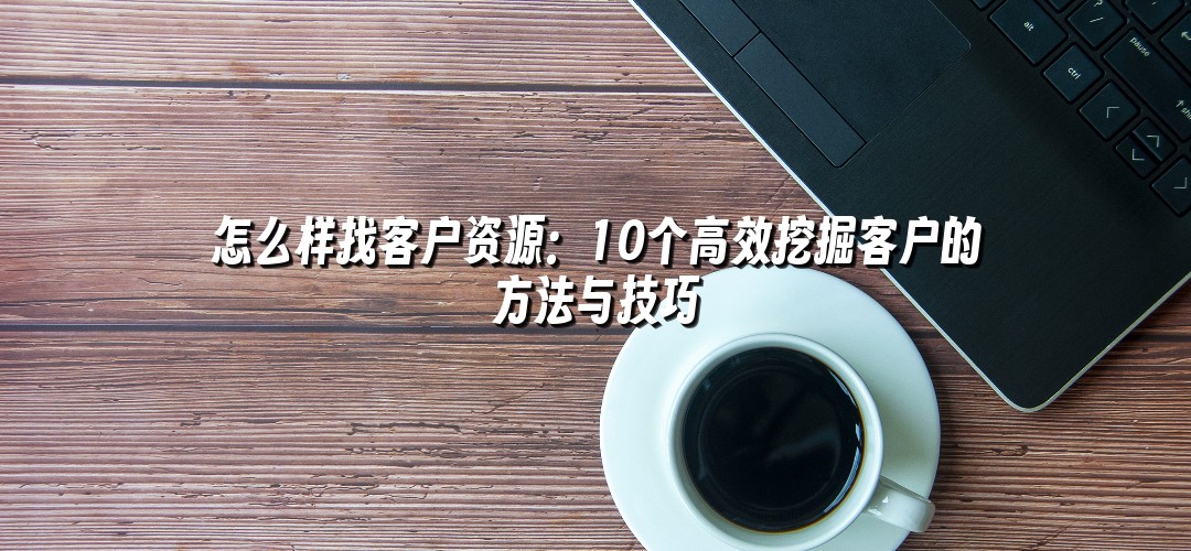 怎么样找客户资源：10个高效挖掘客户的方法与技巧