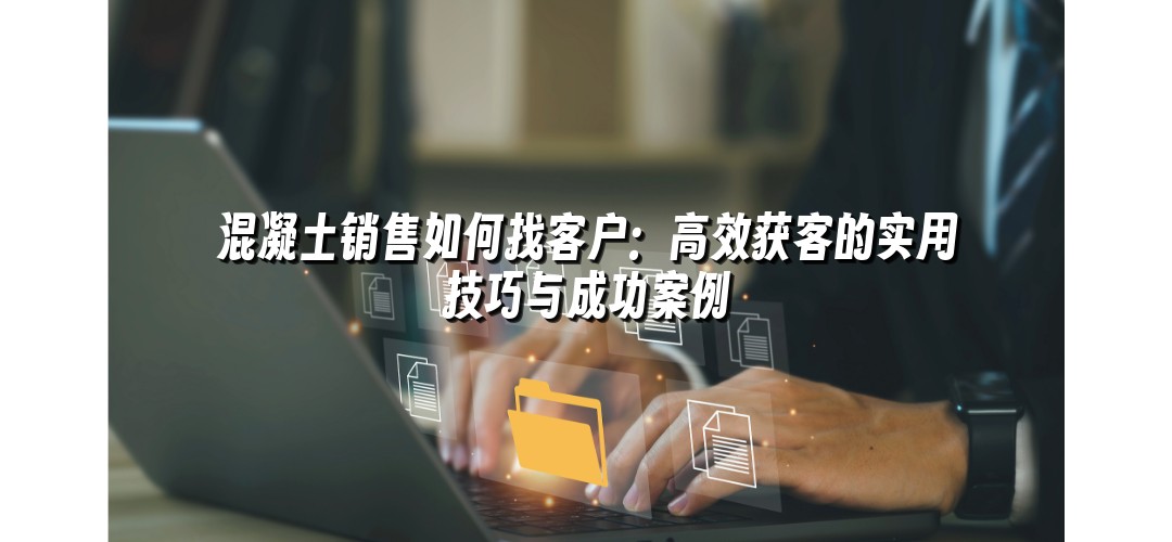 混凝土销售如何找客户：高效获客的实用技巧与成功案例