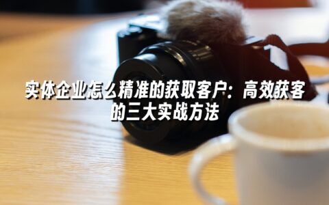 实体企业怎么精准的获取客户：高效获客的三大实战方法